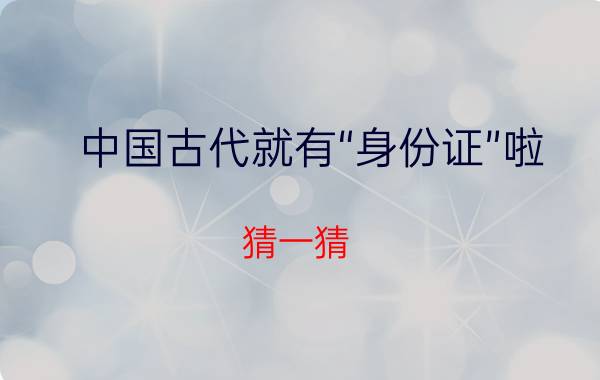 中国古代就有“身份证”啦 猜一猜 最早的身份证是什么材质  支付宝蚂蚁庄园3月25日答案